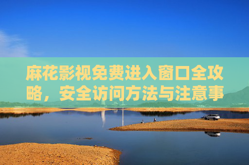 麻花影视免费进入窗口全攻略，安全访问方法与注意事项