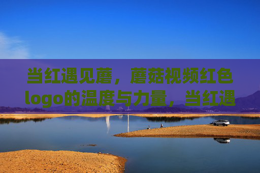 当红遇见蘑，蘑菇视频红色logo的温度与力量，当红遇见蘑，蘑菇视频红色logo的温度与力量