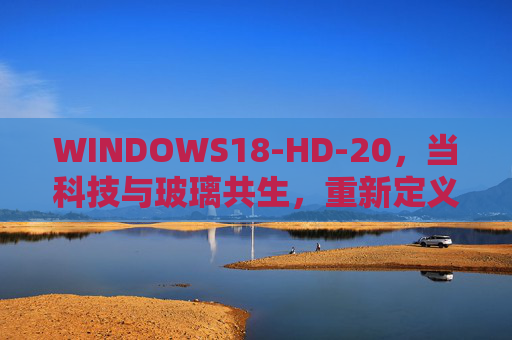 WINDOWS18-HD-20，当科技与玻璃共生，重新定义空间的光与智，WINDOWS18-HD-20，科技与玻璃共生，重新定义空间光与智