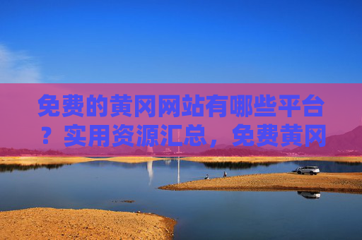 免费的黄冈网站有哪些平台？实用资源汇总，免费黄冈网站平台实用资源汇总