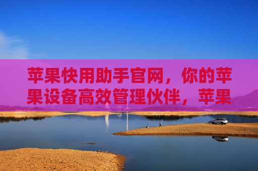 苹果快用助手官网，你的苹果设备高效管理伙伴，苹果快用助手官网，你的苹果设备高效管理伙伴