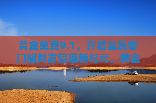 黄金免费9.1，开启全民零门槛财富管理新纪元，黄金免费9.1开启全民零门槛财富管理新纪元