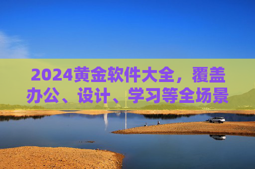 2024黄金软件大全，覆盖办公、设计、学习等全场景，高效神器一网打尽！2024黄金软件大全，全场景高效神器一网打尽