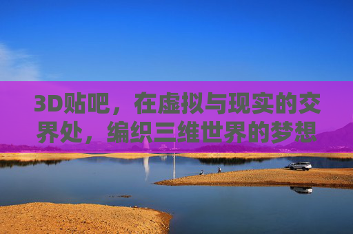 3D贴吧，在虚拟与现实的交界处，编织三维世界的梦想，3D贴吧，虚实交界编织三维梦想