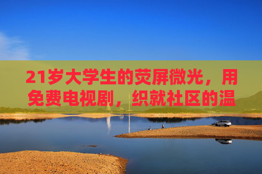 21岁大学生的荧屏微光，用免费电视剧，织就社区的温暖夜，大学生荧屏微光，免费电视剧织暖社区夜