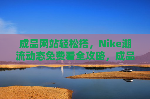 成品网站轻松搭，Nike潮流动态免费看全攻略，成品网站轻松搭，Nike潮流动态免费全攻略