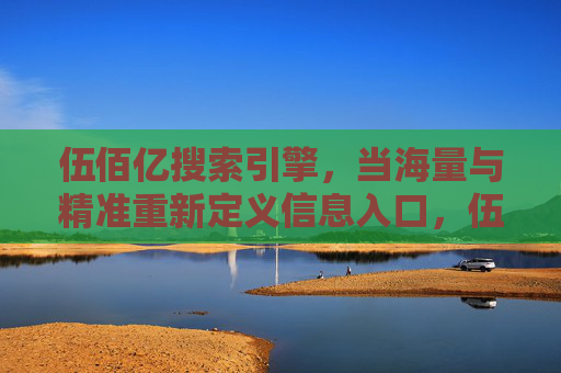 伍佰亿搜索引擎，当海量与精准重新定义信息入口，伍佰亿搜索引擎，海量与精准重新定义信息入口
