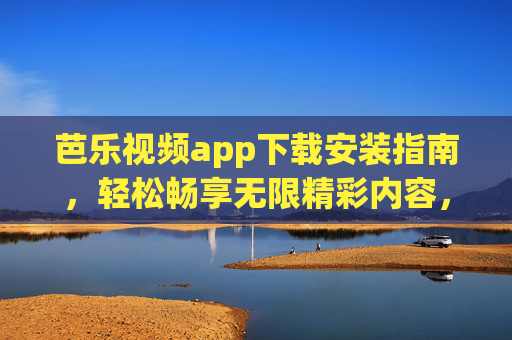 芭乐视频app下载安装指南，轻松畅享无限精彩内容，告别会员限制！芭乐视频app下载安装指南，告别会员限制，畅享无限精彩