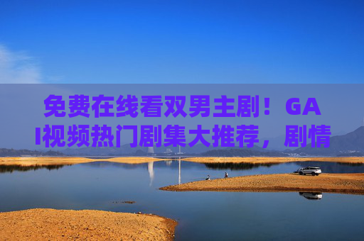 免费在线看双男主剧！GAI视频热门剧集大推荐，剧情张力拉满，免费在线看双男主剧！GAI视频热门大推荐，剧情张力拉满