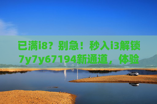 已满i8？别急！秒入i3解锁7y7y67194新通道，体验翻倍！i8满员？i3解锁新通道，体验翻倍！