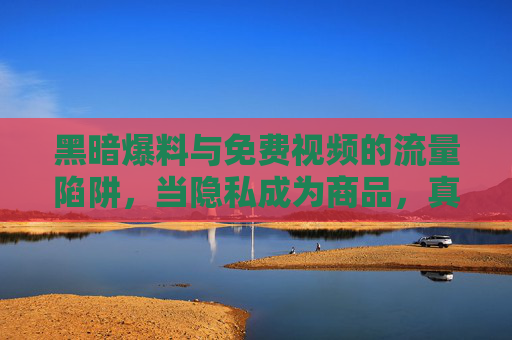 黑暗爆料与免费视频的流量陷阱，当隐私成为商品，真相被流量裹挟，流量陷阱，隐私成商品，真相被裹挟的黑暗爆料