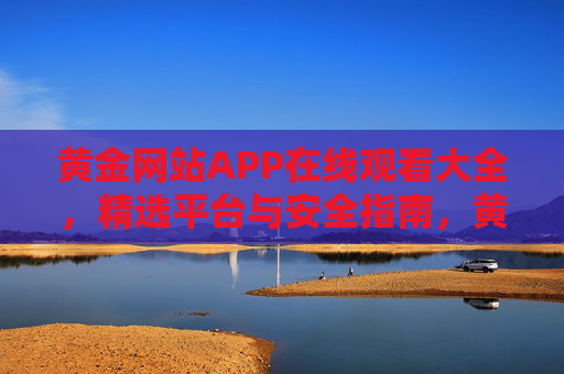 黄金网站APP在线观看大全，精选平台与安全指南，黄金网站APP在线观看大全，精选平台与安全指南