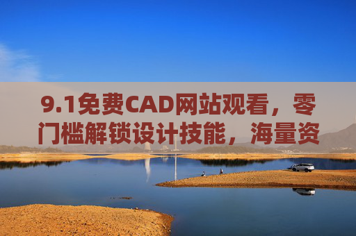 9.1免费CAD网站观看，零门槛解锁设计技能，海量资源等你来学，免费CAD学习网站，零门槛解锁设计技能，海量资源等你来学