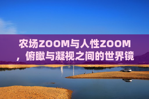 农场ZOOM与人性ZOOM，俯瞰与凝视之间的世界镜像，农场ZOOM与人性ZOOM，俯瞰凝视间的世界镜像