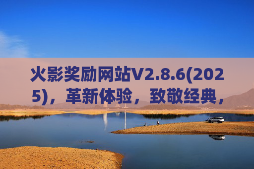 火影奖励网站V2.8.6(2025)，革新体验，致敬经典，开启忍者新征程！火影奖励网站V2.8.6(2025)，革新体验致敬经典，开启忍者新征程