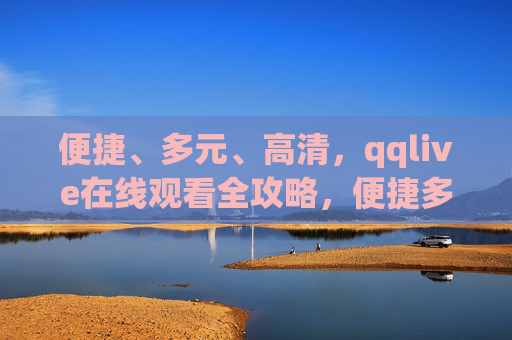 便捷、多元、高清，qqlive在线观看全攻略，便捷多元高清，qqlive在线观看全攻略