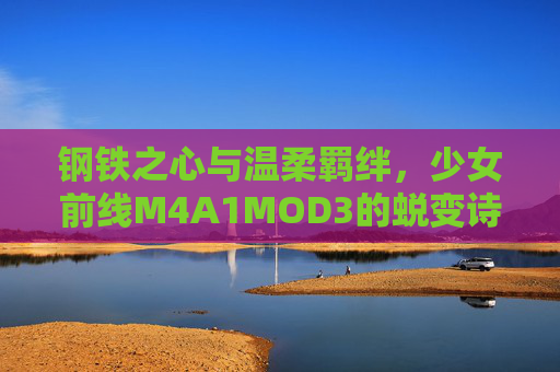 钢铁之心与温柔羁绊，少女前线M4A1MOD3的蜕变诗篇