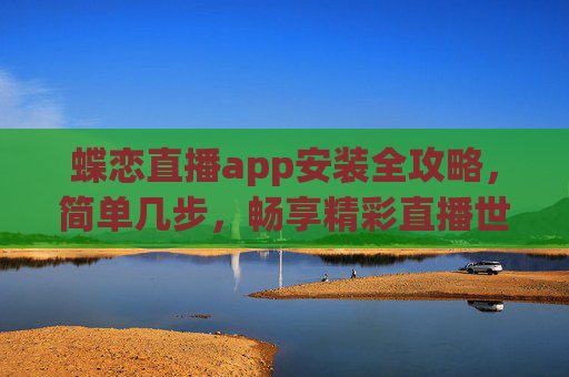 蝶恋直播app安装全攻略，简单几步，畅享精彩直播世界，蝶恋直播安装全攻略，简单几步畅享精彩直播