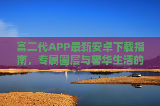 富二代APP最新安卓下载指南，专属圈层与奢华生活的便捷入口，富二代APP最新安卓下载指南，专属圈层与奢华生活的便捷入口