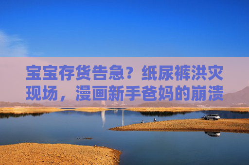 宝宝存货告急？纸尿裤洪灾现场，漫画新手爸妈的崩溃瞬间，纸尿裤洪灾现场，漫画新手爸妈的崩溃瞬间