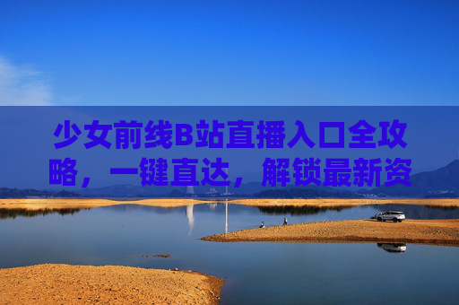 少女前线B站直播入口全攻略，一键直达，解锁最新资讯与互动福利，少女前线B站直播入口全攻略，一键直达，解锁最新资讯与互动福利