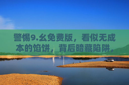 警惕9.幺免费版，看似无成本的馅饼，背后暗藏陷阱，警惕9.幺免费版，无成本馅饼暗藏陷阱
