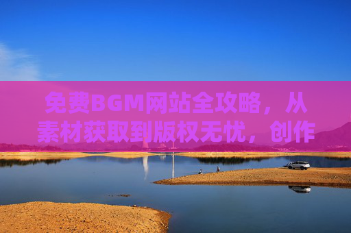 免费BGM网站全攻略，从素材获取到版权无忧，创作者必备资源库，免费BGM网站全攻略，创作者素材获取与版权无忧指南