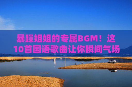 暴躁姐姐的专属BGM！这10首国语歌曲让你瞬间气场全开，怼人带风！暴躁姐姐专属BGM！10首国语歌怼人带风气场全开