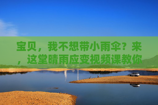 宝贝，我不想带小雨伞？来，这堂晴雨应变视频课教你从容应对！晴雨应变视频课，从容应对，告别带伞烦恼