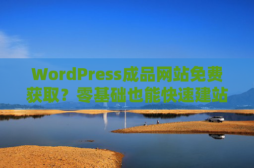 WordPress成品网站免费获取？零基础也能快速建站的秘密！WordPress成品网站免费获取？零基础快速建站秘诀！