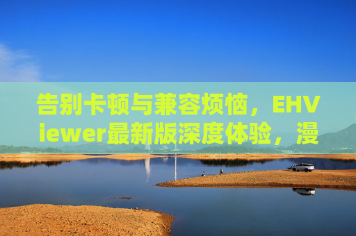 告别卡顿与兼容烦恼，EHViewer最新版深度体验，漫画党阅读神器再升级！EHViewer最新版，告别卡顿兼容烦恼，漫画党阅读神器再升级
