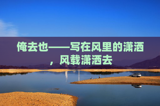 俺去也——写在风里的潇洒，风载潇洒去