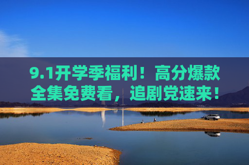 9.1开学季福利！高分爆款全集免费看，追剧党速来！开学季福利，高分爆款全集免费看，追剧党速来！