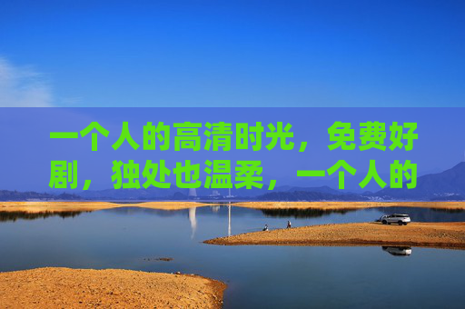 一个人的高清时光，免费好剧，独处也温柔，一个人的免费好剧时光，独处也温柔
