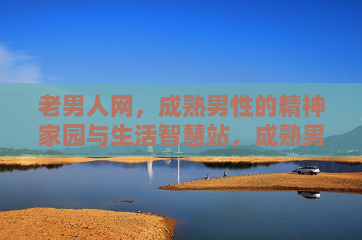 老男人网，成熟男性的精神家园与生活智慧站，成熟男性的精神家园与生活智慧站