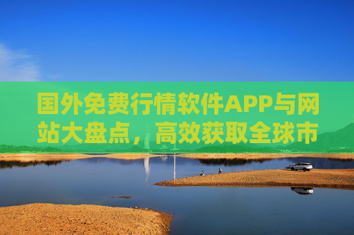 国外免费行情软件APP与网站大盘点，高效获取全球市场数据