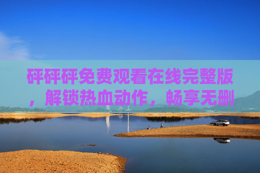 砰砰砰免费观看在线完整版，解锁热血动作，畅享无删减体验