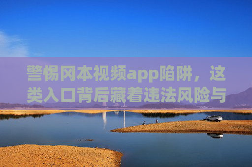 警惕冈本视频app陷阱，这类入口背后藏着违法风险与隐私危机，警惕冈本视频app陷阱，违法风险与隐私危机