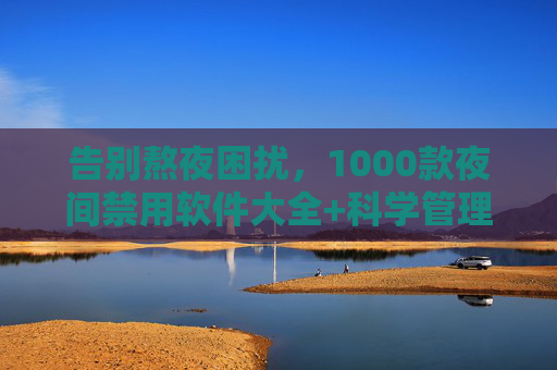 告别熬夜困扰，1000款夜间禁用软件大全+科学管理指南，告别熬夜困扰，1000款夜间禁用软件大全与科学管理指南