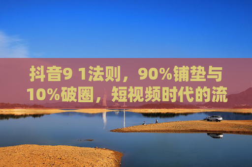 抖音9 1法则，90%铺垫与10%破圈，短视频时代的流量密码，抖音9 1法则，90%铺垫10%破圈，短视频流量密码