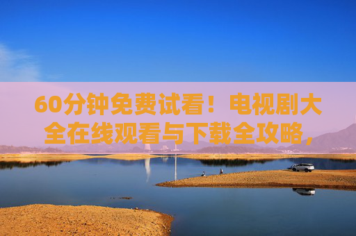 60分钟免费试看！电视剧大全在线观看与下载全攻略，追剧党速码，60分钟免费试看！追剧党速码，电视剧大全观看下载全攻略