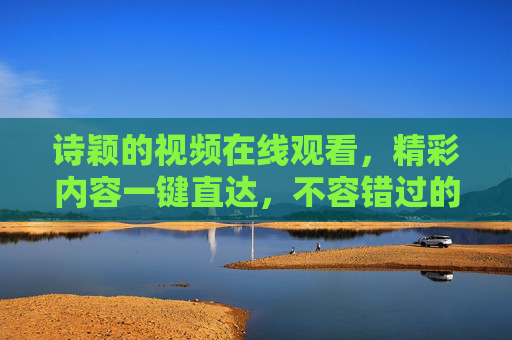 诗颖的视频在线观看，精彩内容一键直达，不容错过的视觉盛宴，诗颖视频在线观看，精彩内容一键直达，视觉盛宴不容错过