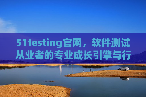 51testing官网，软件测试从业者的专业成长引擎与行业交流枢纽，51testing官网，软件测试从业者的专业成长引擎与行业交流枢纽
