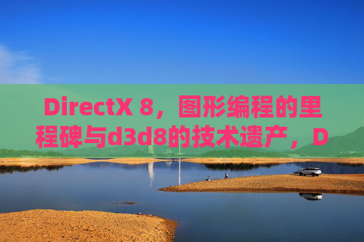 DirectX 8，图形编程的里程碑与d3d8的技术遗产，DirectX 8，图形编程的里程碑与d3d8的技术遗产