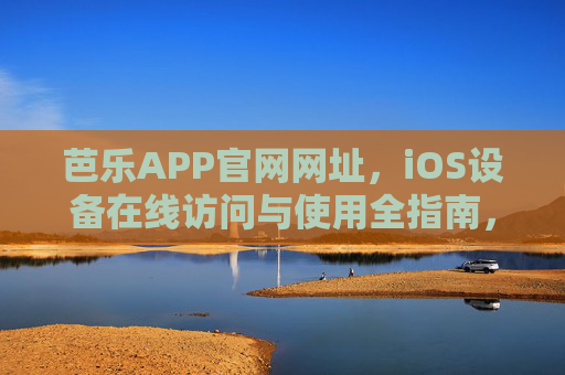 芭乐APP官网网址，iOS设备在线访问与使用全指南，芭乐APP官网网址及iOS设备在线访问使用全指南