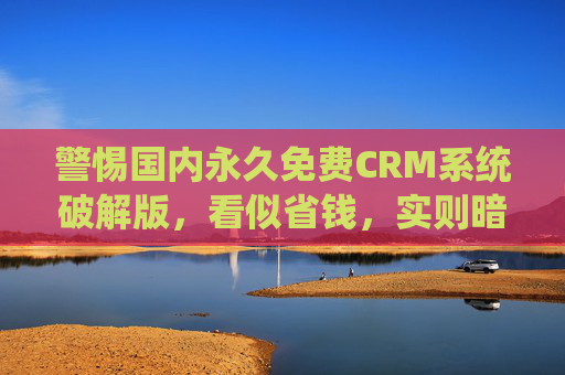 警惕国内永久免费CRM系统破解版，看似省钱，实则暗藏多重风险