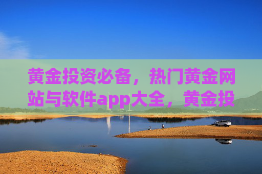 黄金投资必备，热门黄金网站与软件app大全，黄金投资必备，热门黄金网站与APP大全