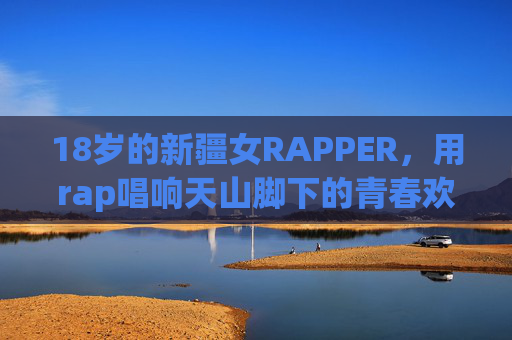18岁的新疆女RAPPER，用rap唱响天山脚下的青春欢迎曲，18岁新疆女RAPPER，rap唱响天山青春欢迎曲