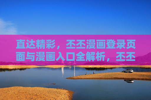 直达精彩，丕丕漫画登录页面与漫画入口全解析，丕丕漫画登录页面与漫画入口全解析，直达精彩