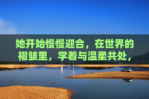 她开始慢慢迎合，在世界的褶皱里，学着与温柔共处，在世界的褶皱里，与温柔共处